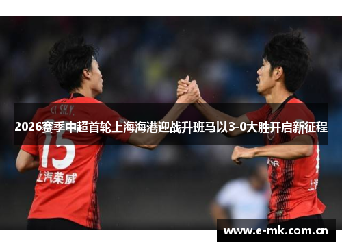 2026赛季中超首轮上海海港迎战升班马以3-0大胜开启新征程 2026赛季中超首轮上海海港迎战升班马以3-0大胜开启新征程