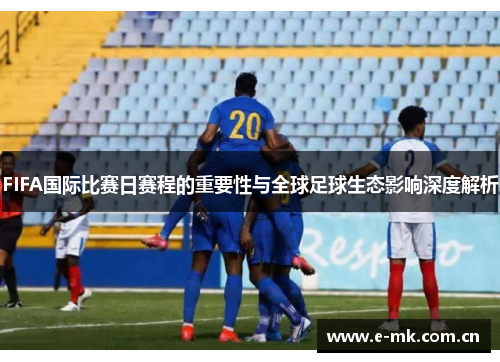FIFA国际比赛日赛程的重要性与全球足球生态影响深度解析 FIFA国际比赛日赛程的重要性与全球足球生态影响深度解析