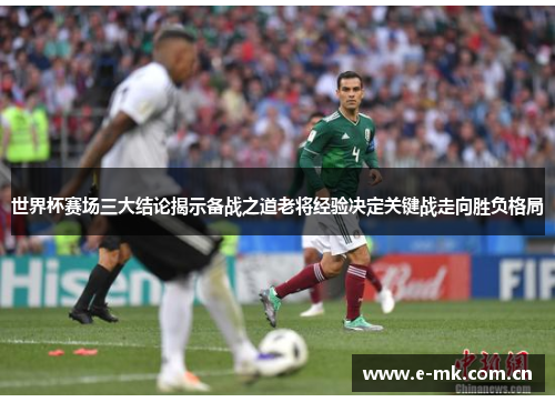 世界杯赛场三大结论揭示备战之道老将经验决定关键战走向胜负格局 世界杯赛场三大结论揭示备战之道老将经验决定关键战走向胜负格局