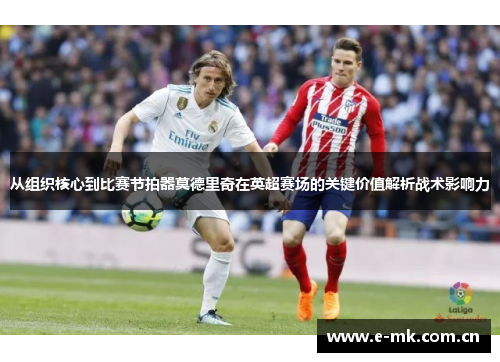 从组织核心到比赛节拍器莫德里奇在英超赛场的关键价值解析战术影响力 从组织核心到比赛节拍器莫德里奇在英超赛场的关键价值解析战术影响力