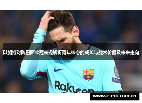 以加维对阵巴萨欧冠表现解析青年核心的成长与战术价值及未来走向 以加维对阵巴萨欧冠表现解析青年核心的成长与战术价值及未来走向