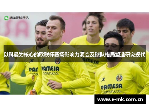 以科曼为核心的欧联杯赛场影响力演变及球队格局塑造研究现代 以科曼为核心的欧联杯赛场影响力演变及球队格局塑造研究现代