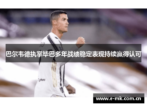 巴尔韦德执掌毕巴多年战绩稳定表现持续赢得认可 巴尔韦德执掌毕巴多年战绩稳定表现持续赢得认可