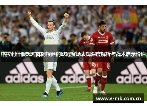 格拉利什假想对阵阿根廷的欧冠赛场表现深度解析与战术启示价值 格拉利什假想对阵阿根廷的欧冠赛场表现深度解析与战术启示价值