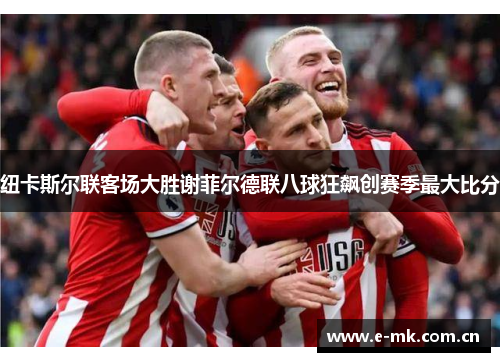 纽卡斯尔联客场大胜谢菲尔德联八球狂飙创赛季最大比分 纽卡斯尔联客场大胜谢菲尔德联八球狂飙创赛季最大比分