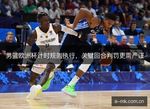 男篮欧洲杯计时规则执行,关键回合判罚更需严谨 男篮欧洲杯计时规则执行,关键回合判罚更需严谨